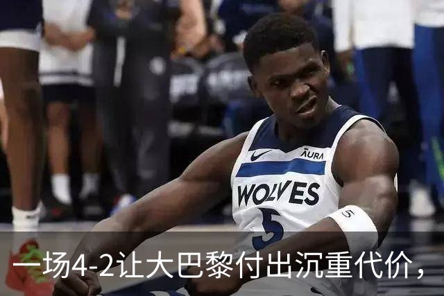 一场4-2让大巴黎付出沉重代价，球队遭致命重创，欧冠三连恐怕悬了