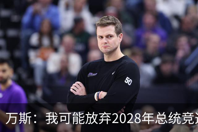 万斯：我可能放弃2028年总统竞选，我们有4个小孩，我的妻子从来不喜欢政治