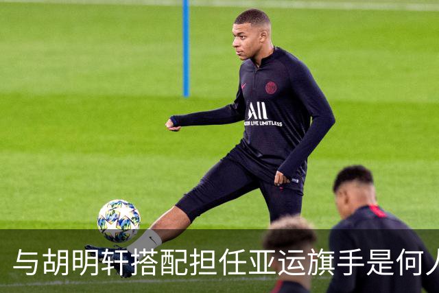 与胡明轩搭配担任亚运旗手是何人？已集齐奥运世锦赛等五项拳击大满贯