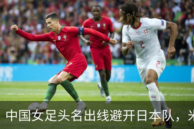 中国女足头名出线避开日本队，米利西奇：场场丢球让人失望