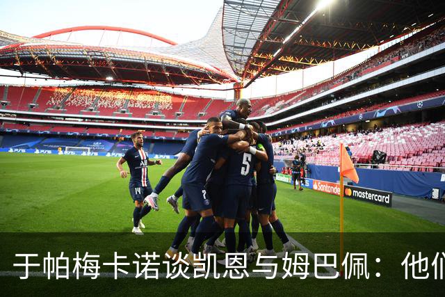 于帕梅卡诺谈凯恩与姆巴佩：他们都会进球，我祝两人都好