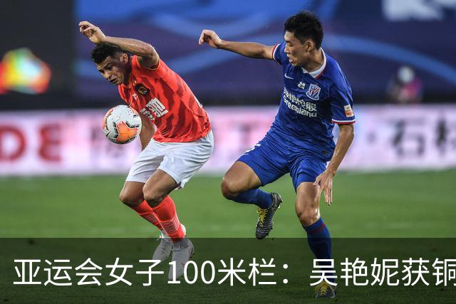 亚运会女子100米栏：吴艳妮获铜牌 日本队包揽冠亚军