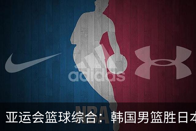 亚运会篮球综合：韩国男篮胜日本夺冠 中国队无缘奖牌
