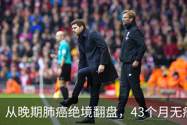 从晚期肺癌绝境翻盘，43个月无瘤生存：普通人的抗癌重生之路