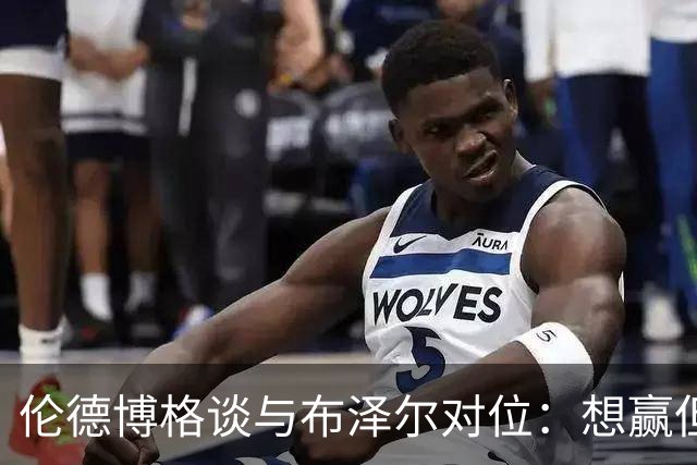 伦德博格谈与布泽尔对位：想赢但今天没做到，下次一定