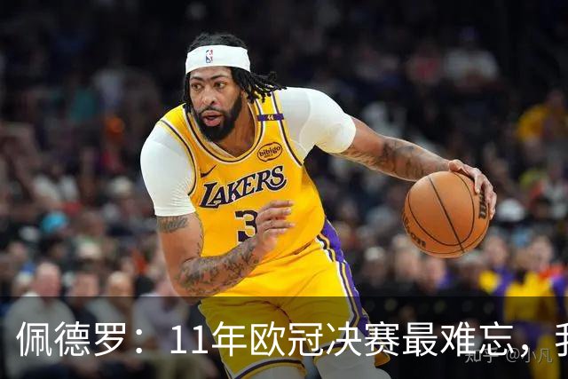 佩德罗：11年欧冠决赛最难忘，我在那支豪华阵容里感觉很渺小