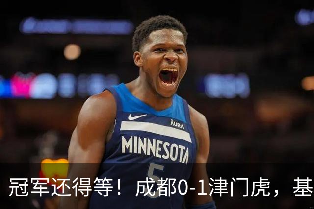 冠军还得等！成都0-1津门虎，基莱斯补时献绝杀