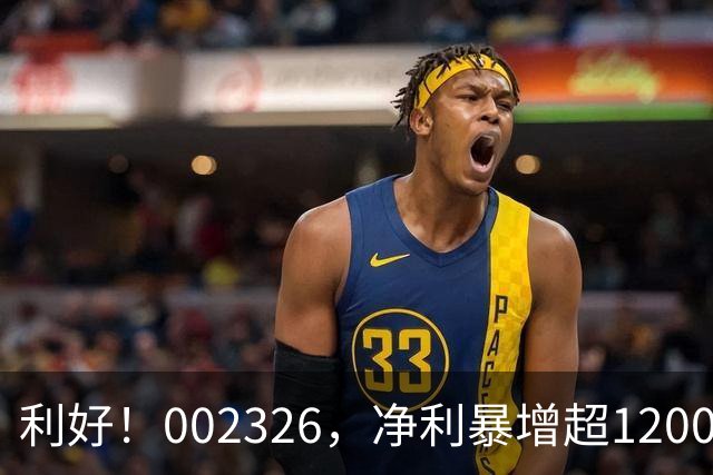 利好！002326，净利暴增超1200%