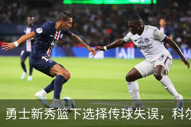 勇士新秀篮下选择传球失误，科尔：那球必须是个上篮