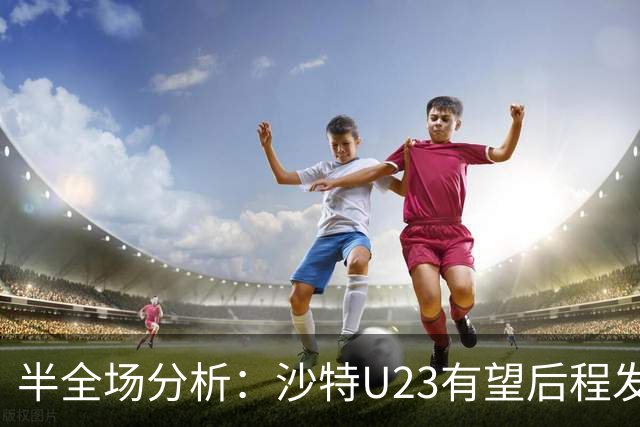 半全场分析：沙特U23有望后程发力，卡塔尔U23难破僵局