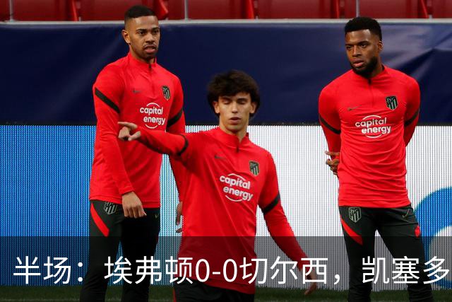 半场：埃弗顿0-0切尔西，凯塞多中柱，大马丁救险