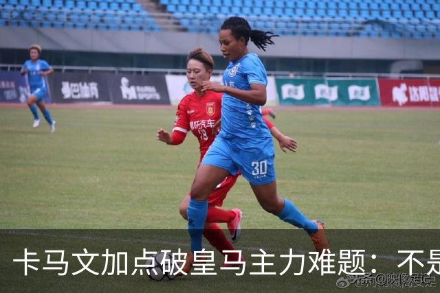 卡马文加点破皇马主力难题：不是天赋，是稳定性