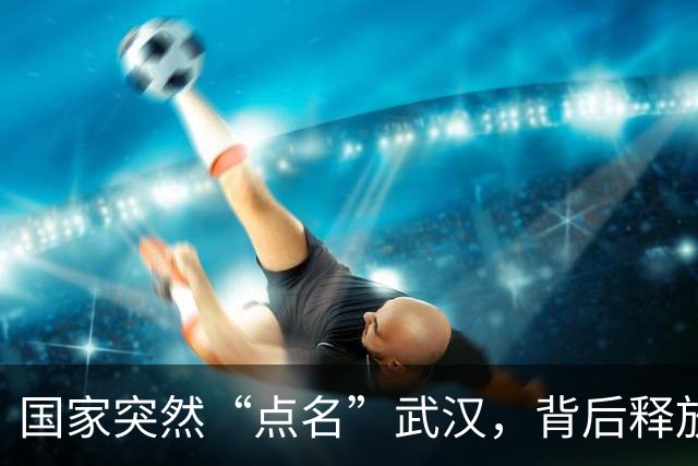 国家突然“点名”武汉，背后释放重大信号！与每个武汉人有关