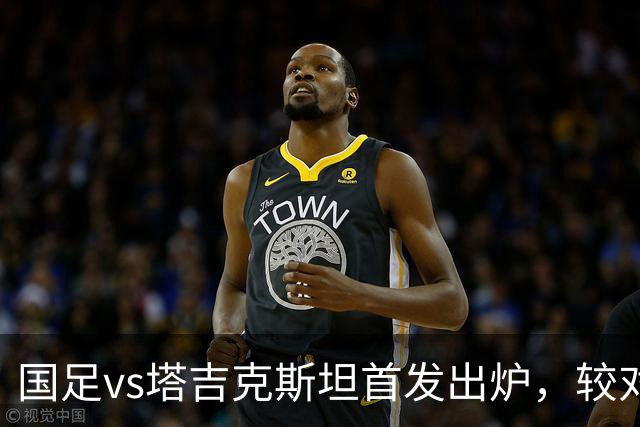 国足vs塔吉克斯坦首发出炉，较对阵巴勒斯坦比赛有五处调整