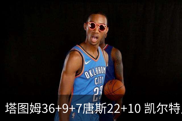 塔图姆36+9+7唐斯22+10 凯尔特人送尼克斯两连败
