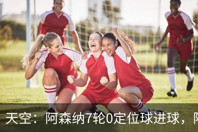 天空：阿森纳7轮0定位球进球，阿尔特塔把原因归结为运气