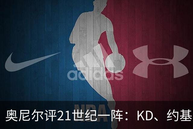 奥尼尔评21世纪一阵：KD、约基奇遗憾落选，詹姆斯科比领衔