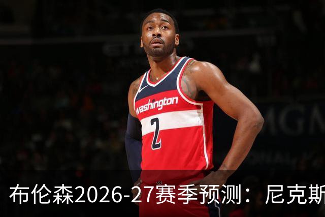 布伦森2026-27赛季预测：尼克斯的进攻平台期