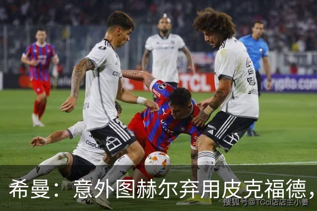 希曼：意外图赫尔弃用皮克福德，但支持特拉福德竞争