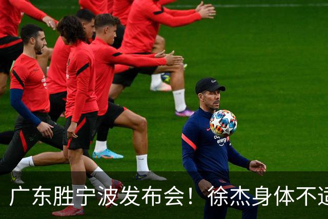 广东胜宁波发布会！徐杰身体不适缺席，胡明轩强调磨合找最佳状态