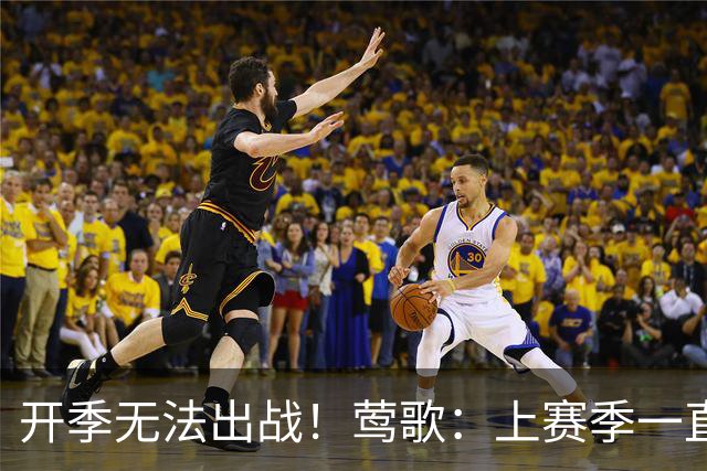开季无法出战！莺歌：上赛季一直受伤病困扰 当时手术是最优选择