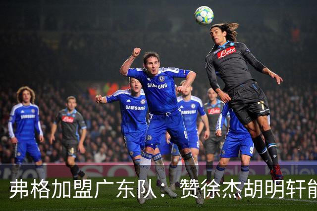 弗格加盟广东队：赞徐杰胡明轩能力出众，甘当绿叶只为赢球