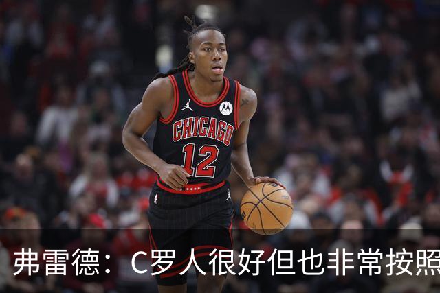 弗雷德：C罗人很好但也非常按照规则生活，他对食物和水要求很高