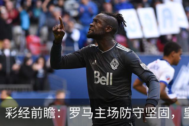 彩经前瞻：罗马主场防守坚固，皇马客场恐难轻松取胜