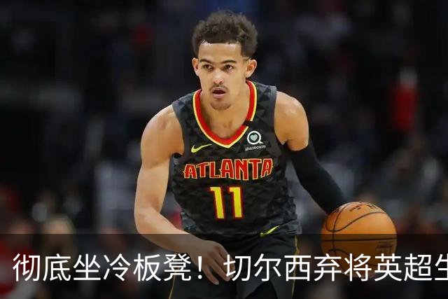 彻底坐冷板凳！切尔西弃将英超生涯崩盘！冬窗或紧急逃离