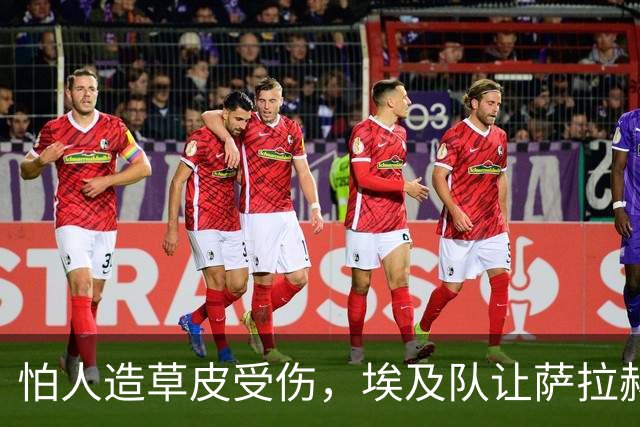 怕人造草皮受伤，埃及队让萨拉赫轮休南苏丹一战