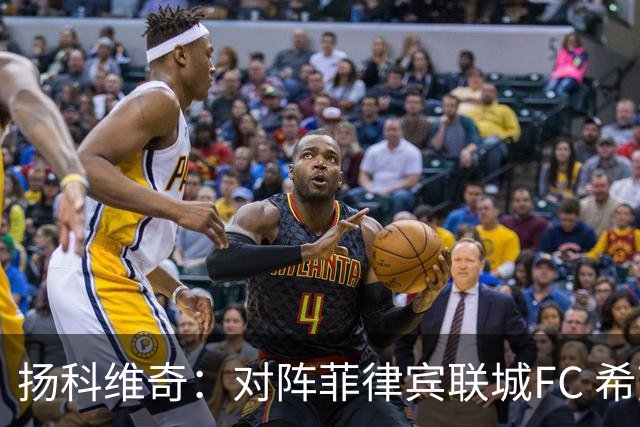 扬科维奇：对阵菲律宾联城FC 希望能延续首轮表现