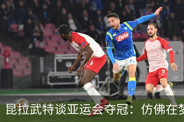 昆拉武特谈亚运会夺冠：仿佛在梦中，我几乎想扇自己一下