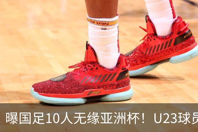 曝国足10人无缘亚洲杯！U23球员将成中坚力量，6人或锁定首发