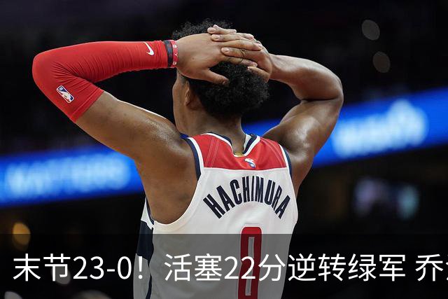末节23-0！活塞22分逆转绿军 乔治空砍38+5