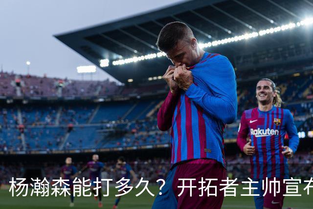 杨瀚森能打多久？开拓者主帅宣布季前赛计划：会尝试多套首发阵容