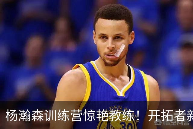 杨瀚森训练营惊艳教练！开拓者新帅盛赞小杨：篮板出色，进攻高效