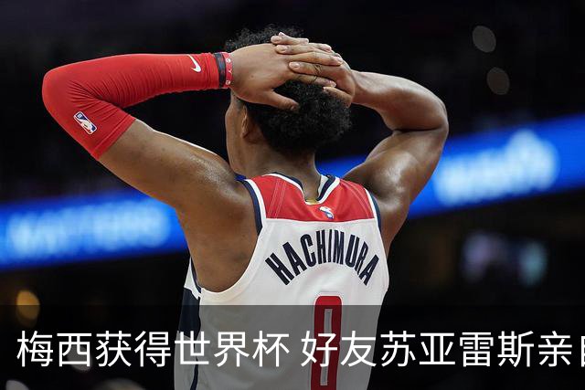 梅西获得世界杯 好友苏亚雷斯亲自登门表示祝贺