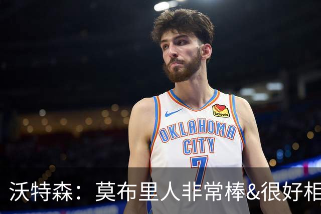 沃特森：莫布里人非常棒&很好相处 盼建立兄弟般的队友情谊