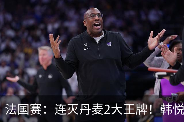 法国赛：连灭丹麦2大王牌！韩悦2-1复仇米娅，下轮挑战安洗莹