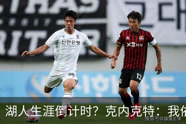 湖人生涯倒计时？克内克特：我依旧坚信自己是场上最出色的球员