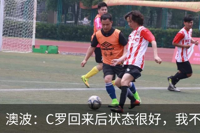 澳波：C罗回来后状态很好，我不想谈他在葡萄牙队的事