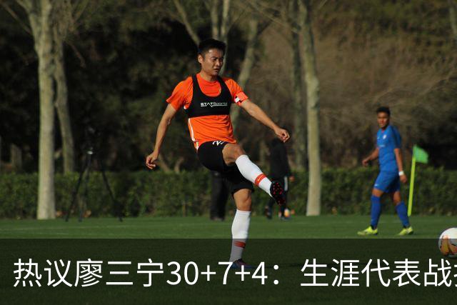 热议廖三宁30+7+4：生涯代表战拯救中国男篮 创国家队纪录扛大旗
