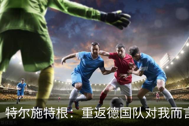 特尔施特根：重返德国队对我而言意义重大