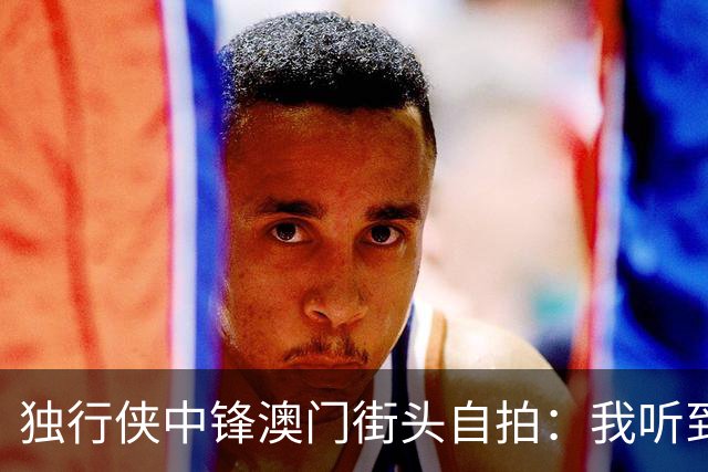 独行侠中锋澳门街头自拍：我听到有人说了那个词