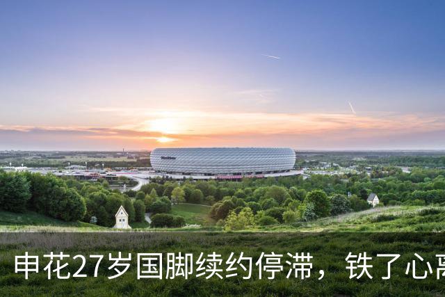 申花27岁国脚续约停滞，铁了心离队，国安势在必得，多赢局面