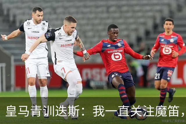 皇马青训迭斯：我一直关注魔笛，也在尽可能模仿他的踢球方式