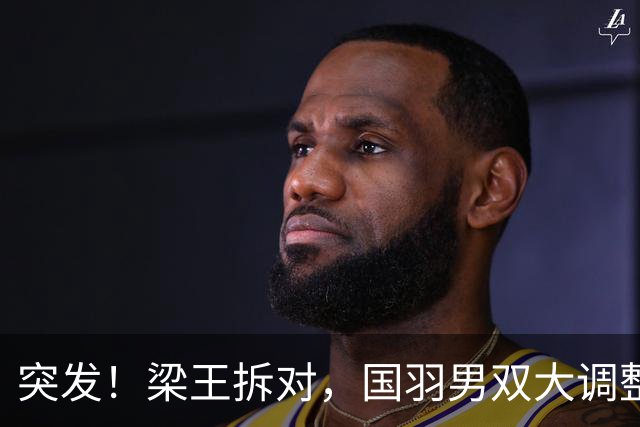 突发！梁王拆对，国羽男双大调整！