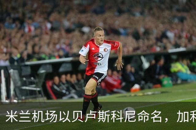 米兰机场以贝卢斯科尼命名，加利亚尼：无比喜悦，这是对他的认可
