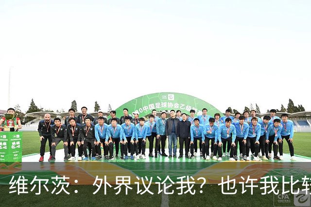 维尔茨：外界议论我？也许我比较有趣，我只管踢好自己的球