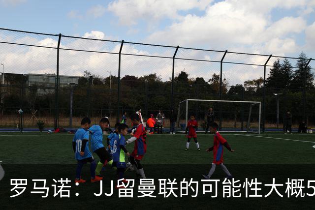 罗马诺：JJ留曼联的可能性大概5%，皇马巴萨与球员团队保持沟通